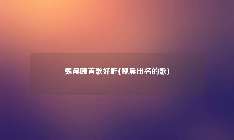 魏晨哪首歌好听(魏晨出名的歌) 魏晨哪首歌好听(魏晨出名的歌)