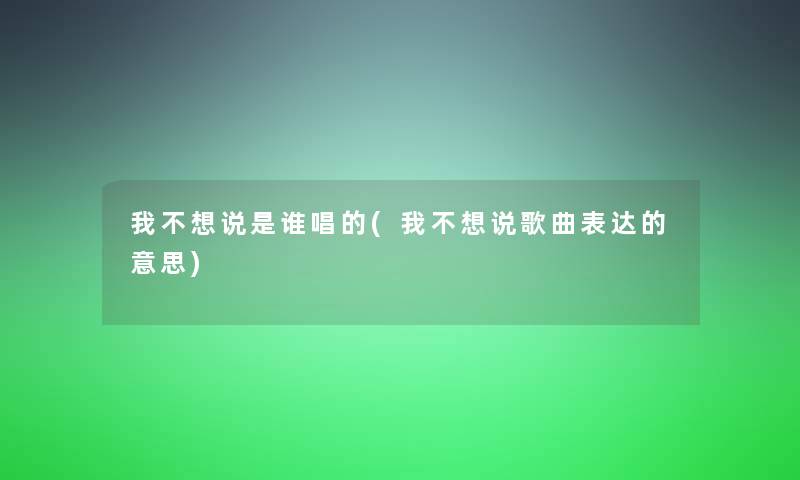 我不想说是谁唱的(我不想说歌曲表达的意思) 我不想说是谁唱的(我不想说歌曲表达的意思)