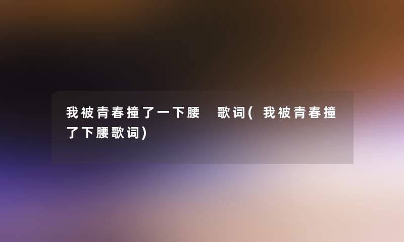 我被青春撞了一下腰 歌词(我被青春撞了下腰歌词) 我被青春撞了一下腰 歌词(我被青春撞了下腰歌词)