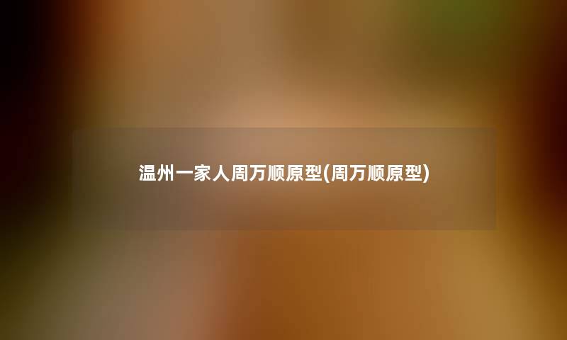 温州一家人周万顺原型(周万顺原型) 温州一家人周万顺原型(周万顺原型)