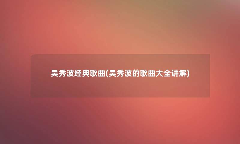 吴秀波经典歌曲(吴秀波的歌曲大全讲解) 吴秀波经典歌曲(吴秀波的歌曲大全讲解)