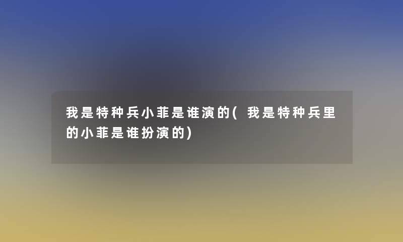 我是特种兵小菲是谁演的(我是特种兵里的小菲是谁扮演的) 我是特种兵小菲是谁演的(我是特种兵里的小菲是谁扮演的)