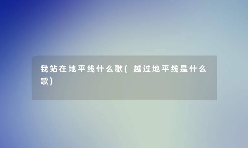 我站在地平线什么歌(越过地平线是什么歌) 我站在地平线什么歌(越过地平线是什么歌)