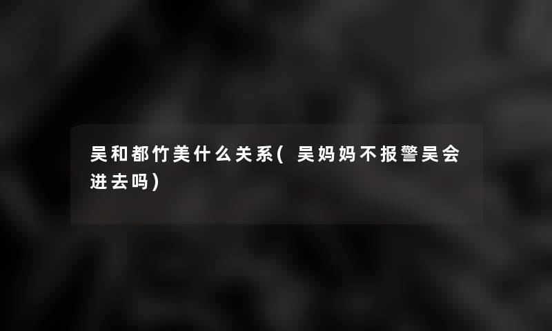 吴和都竹美什么关系(吴妈妈不报警吴会进去吗) 吴和都竹美什么关系(吴妈妈不报警吴会进去吗)
