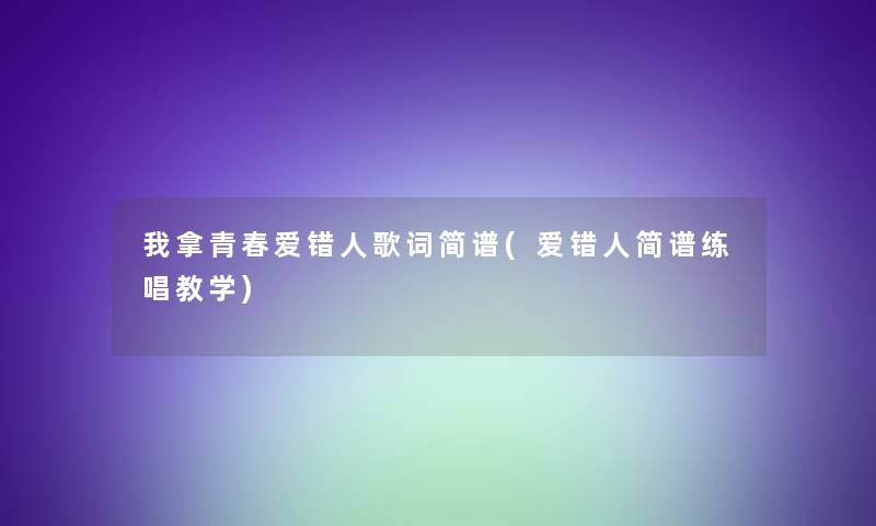 我拿青春爱错人歌词简谱(爱错人简谱练唱教学) 我拿青春爱错人歌词简谱(爱错人简谱练唱教学)