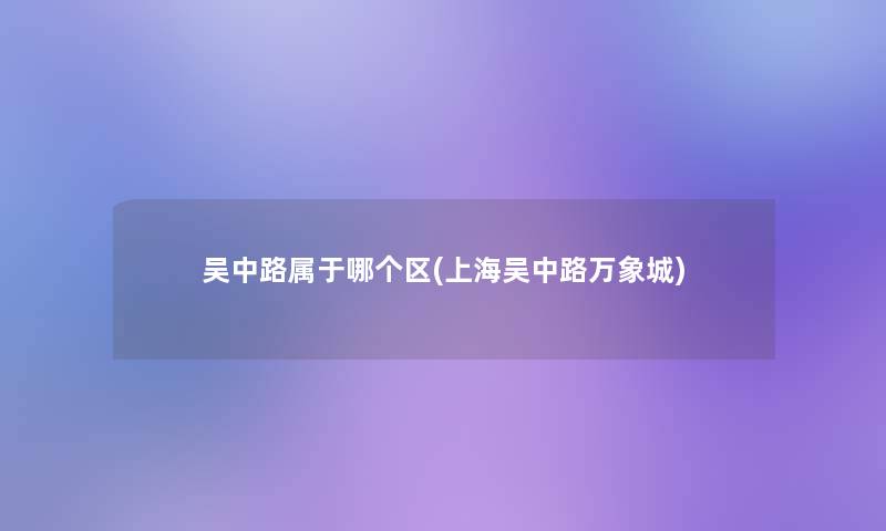 吴中路属于哪个区(上海吴中路万象城) 吴中路属于哪个区(上海吴中路万象城)