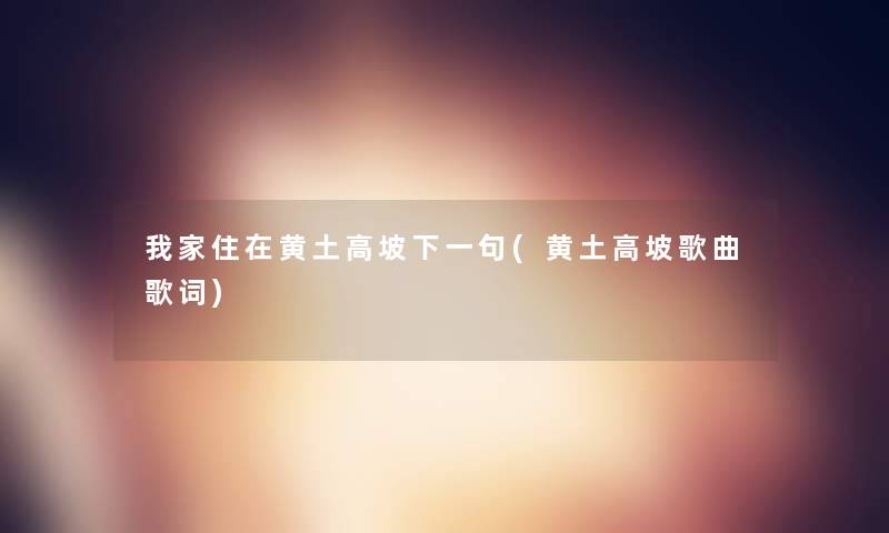 我家住在黄土高坡下一句(黄土高坡歌曲歌词) 我家住在黄土高坡下一句(黄土高坡歌曲歌词)
