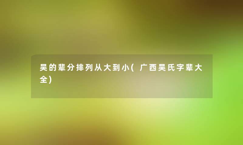 吴的辈分排列从大到小(广西吴氏字辈大全) 吴的辈分排列从大到小(广西吴氏字辈大全)