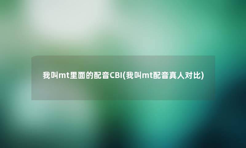 我叫mt里面的配音CBI(我叫mt配音真人对比) 我叫mt里面的配音CBI(我叫mt配音真人对比)