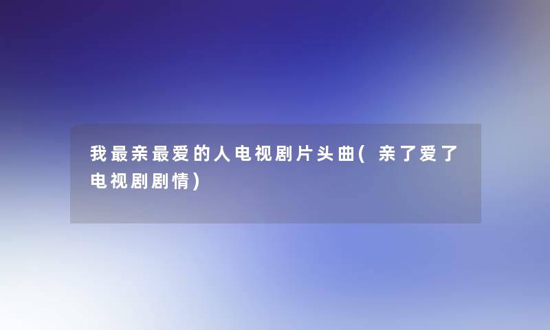 我亲爱的人电视剧片头曲(亲了爱了电视剧剧情) 我亲爱的人电视剧片头曲(亲了爱了电视剧剧情)