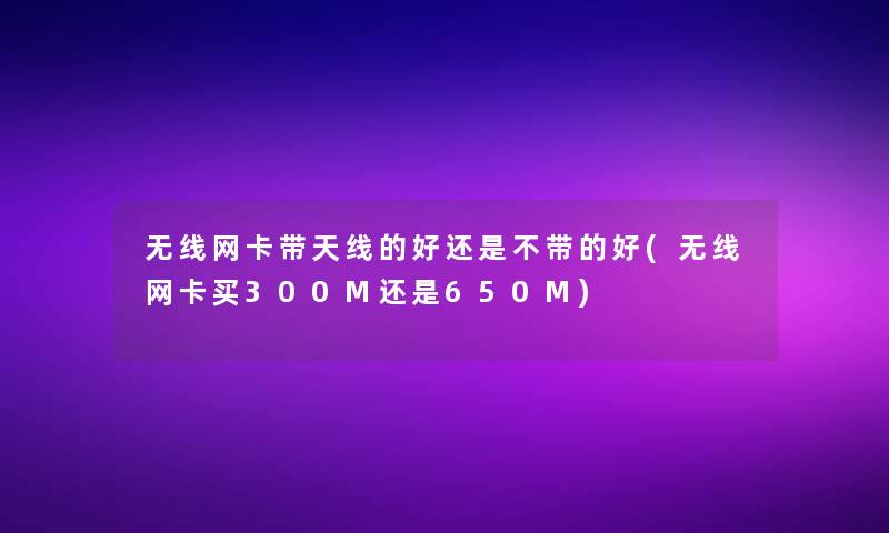 无线网卡带天线的好还是不带的好(无线网卡买300M还是650M) 无线网卡带天线的好还是不带的好(无线网卡买300M还是650M)