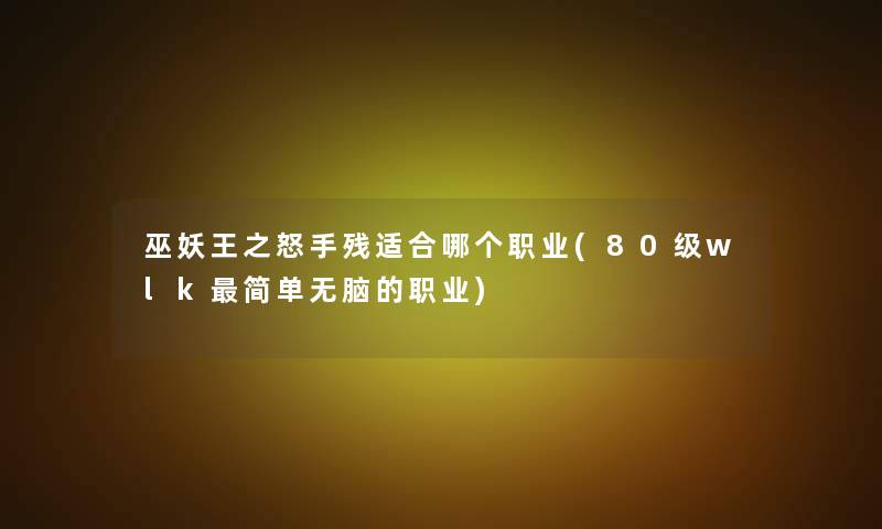巫妖王之怒手残适合哪个职业(80级wlk简单无脑的职业) 巫妖王之怒手残适合哪个职业(80级wlk简单无脑的职业)