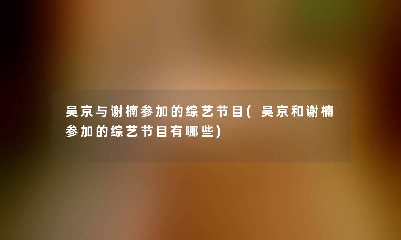 吴京与谢楠参加的综艺节目(吴京和谢楠参加的综艺节目有哪些) 吴京与谢楠参加的综艺节目(吴京和谢楠参加的综艺节目有哪些)