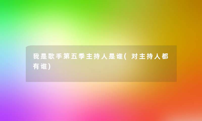 我是歌手第五季主持人是谁(对主持人都有谁) 我是歌手第五季主持人是谁(对主持人都有谁)