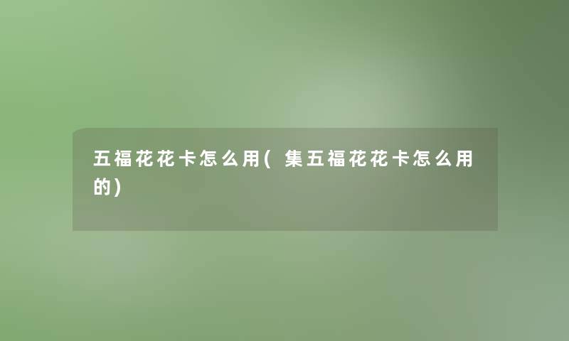 五福花花卡怎么用(集五福花花卡怎么用的) 五福花花卡怎么用(集五福花花卡怎么用的)
