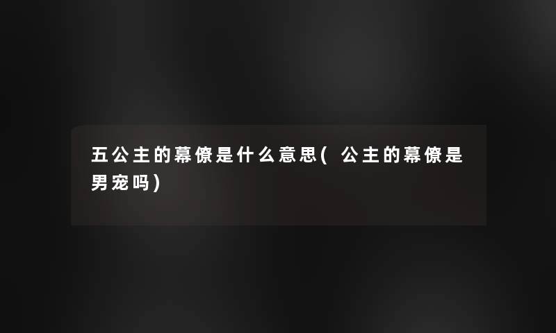 五公主的幕僚是什么意思(公主的幕僚是男宠吗) 五公主的幕僚是什么意思(公主的幕僚是男宠吗)