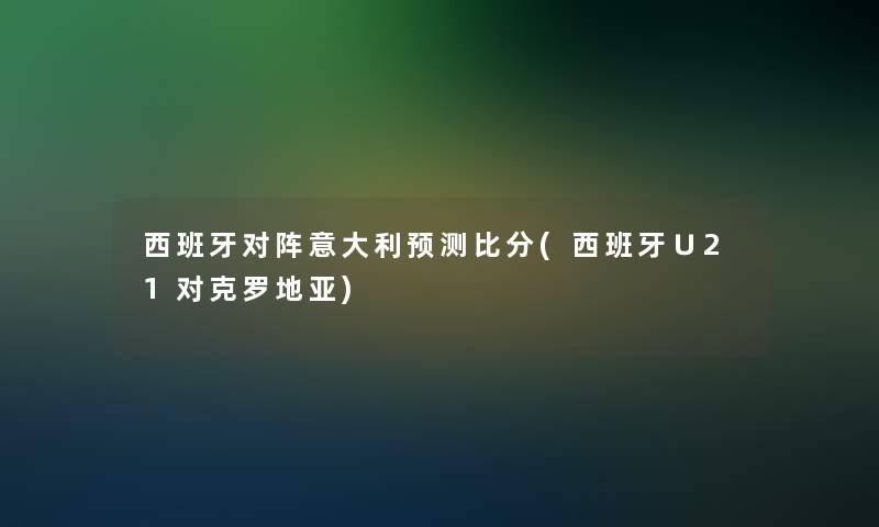 西班牙对阵意大利预测比分(西班牙∪21对克罗地亚) 西班牙对阵意大利预测比分(西班牙∪21对克罗地亚)