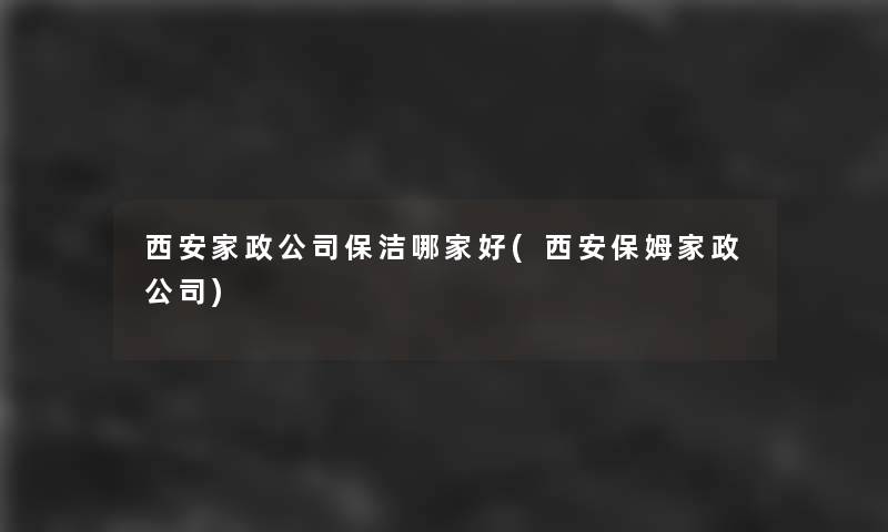 西安家政公司保洁哪家好(西安保姆家政公司) 西安家政公司保洁哪家好(西安保姆家政公司)