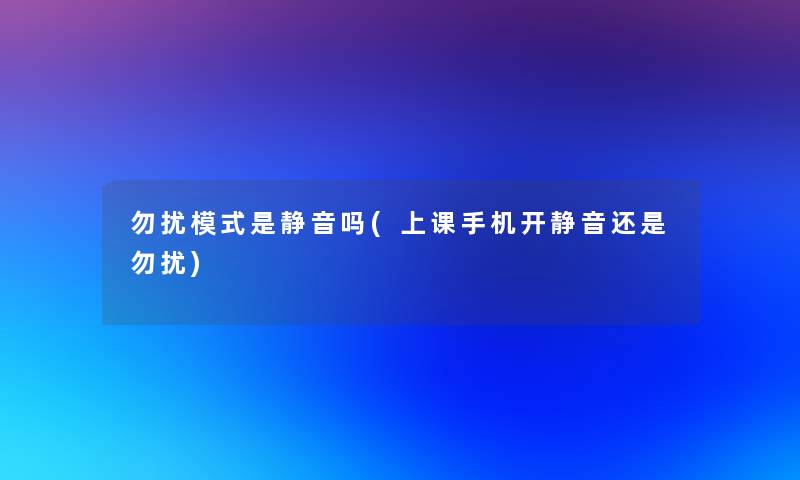 勿扰模式是静音吗(上课手机开静音还是勿扰) 勿扰模式是静音吗(上课手机开静音还是勿扰)
