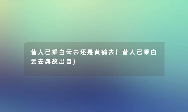 昔人已乘白云去还是黄鹤去(昔人已乘白云去典故出自) 昔人已乘白云去还是黄鹤去(昔人已乘白云去典故出自)