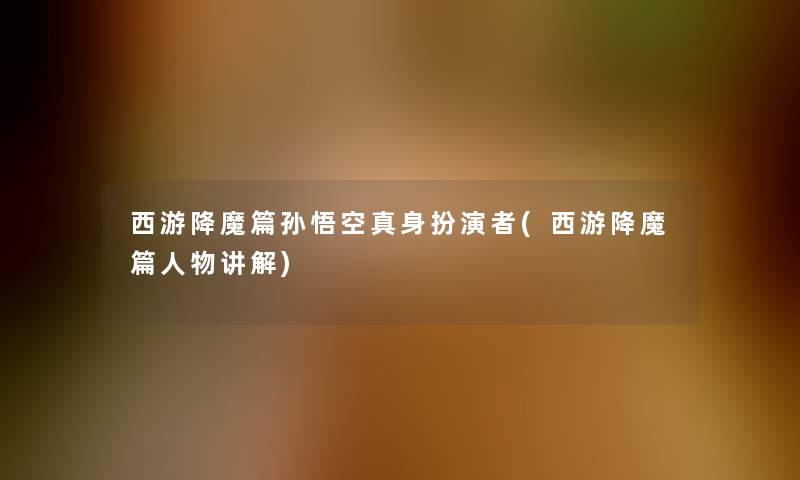 西游降魔篇孙悟空真身扮演者(西游降魔篇人物讲解) 西游降魔篇孙悟空真身扮演者(西游降魔篇人物讲解)