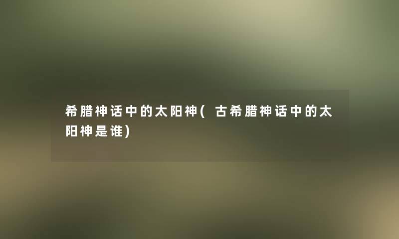 希腊神话中的太阳神(古希腊神话中的太阳神是谁) 希腊神话中的太阳神(古希腊神话中的太阳神是谁)