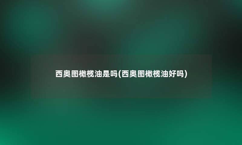 西奥图橄榄油是吗(西奥图橄榄油好吗) 西奥图橄榄油是吗(西奥图橄榄油好吗)