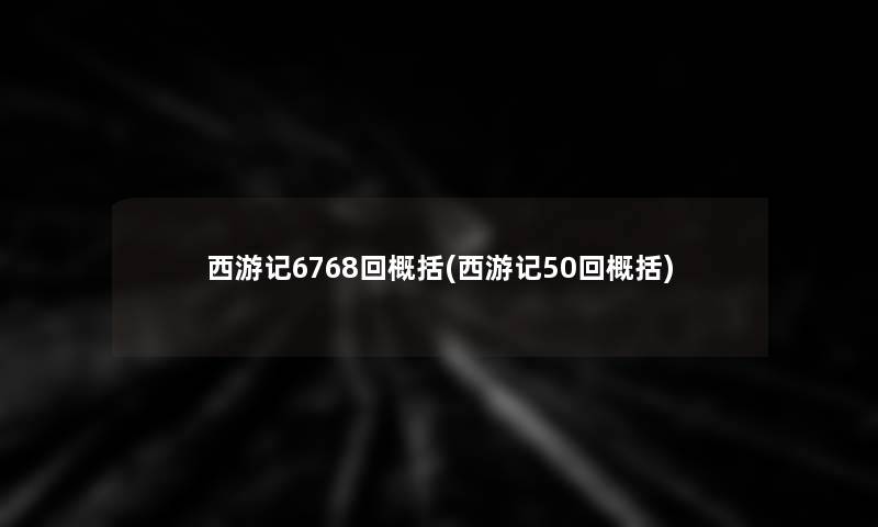 西游记6768回概括(西游记50回概括) 西游记6768回概括(西游记50回概括)