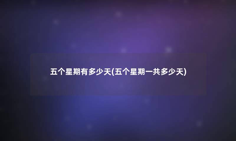 五个星期有多少天(五个星期一共多少天) 五个星期有多少天(五个星期一共多少天)