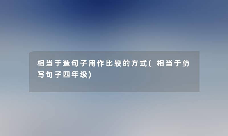 相当于造句子用作比较的方式(相当于仿写句子四年级) 相当于造句子用作比较的方式(相当于仿写句子四年级)