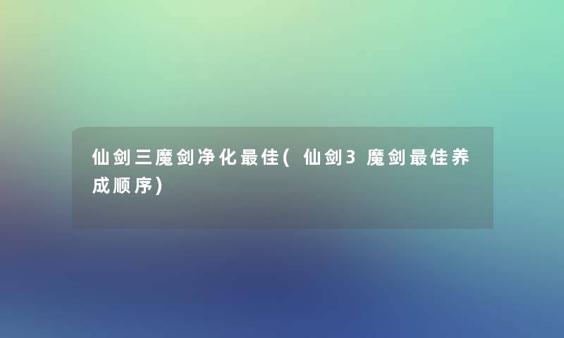 仙剑三魔剑净化理想(仙剑3魔剑理想养成顺序) 仙剑三魔剑净化理想(仙剑3魔剑理想养成顺序)