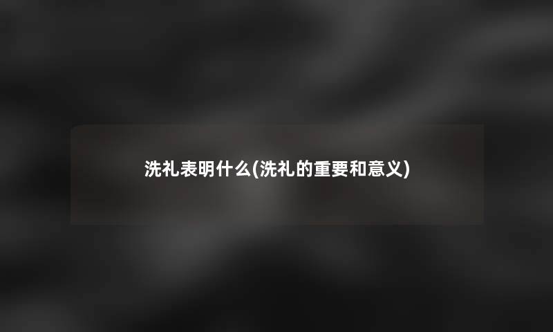 洗礼表明什么(洗礼的重要和意义) 洗礼表明什么(洗礼的重要和意义)