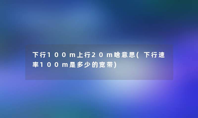 下行100m上行20m啥意思(下行速率100m是多少的宽带) 下行100m上行20m啥意思(下行速率100m是多少的宽带)