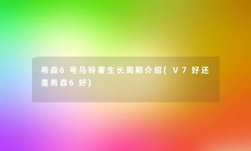 希森6号马铃薯生长周期介绍(V7好还是希森6好) 希森6号马铃薯生长周期介绍(V7好还是希森6好)