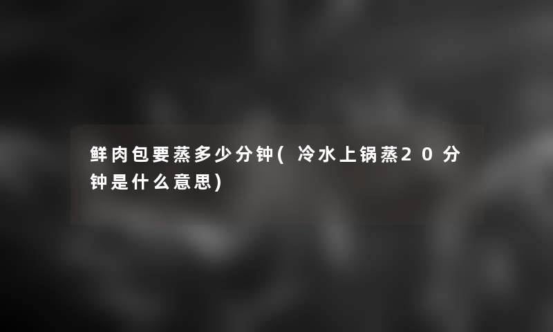 鲜肉包要蒸多少分钟(冷水上锅蒸20分钟是什么意思)