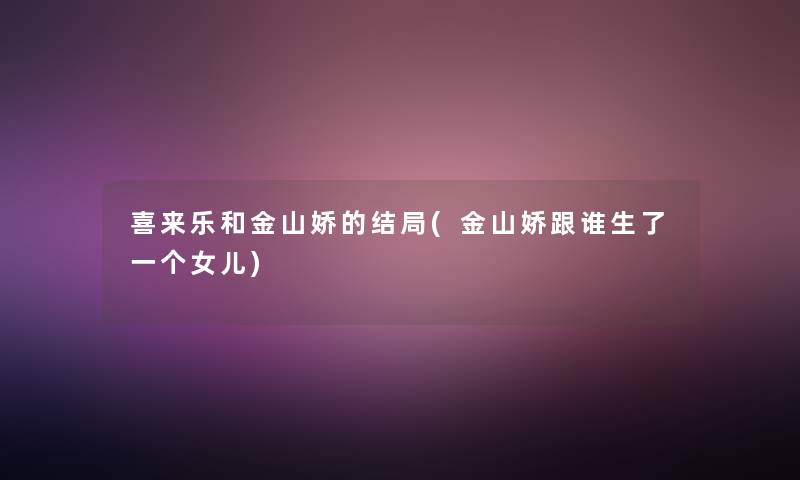 喜来乐和金山娇的结局(金山娇跟谁生了一个女儿) 喜来乐和金山娇的结局(金山娇跟谁生了一个女儿)