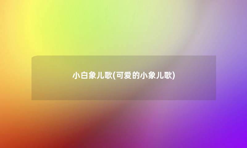 小白象儿歌(可爱的小象儿歌) 小白象儿歌(可爱的小象儿歌)