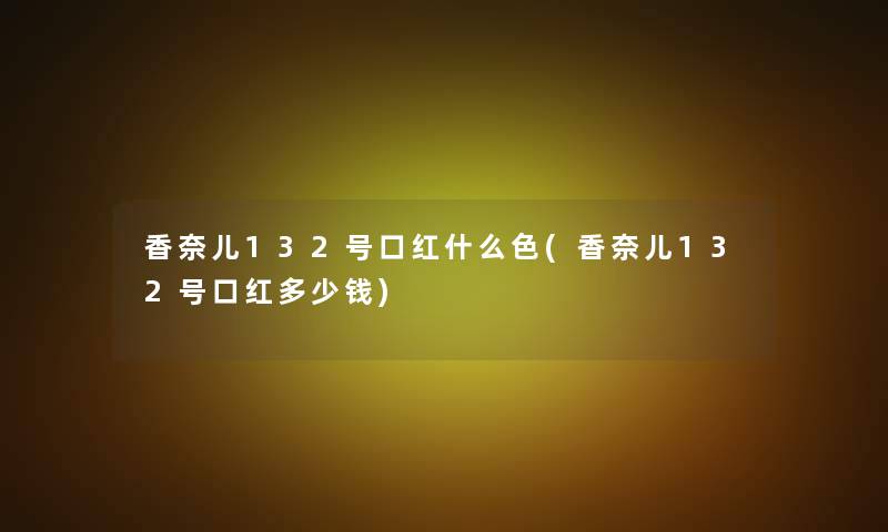 香奈儿132号口红什么色(香奈儿132号口红多少钱) 香奈儿132号口红什么色(香奈儿132号口红多少钱)