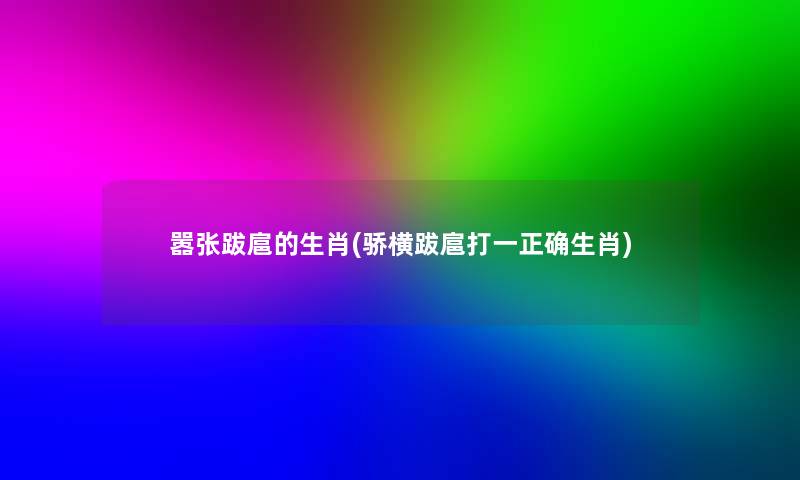 嚣张跋扈的生肖(骄横跋扈打一正确生肖) 嚣张跋扈的生肖(骄横跋扈打一正确生肖)
