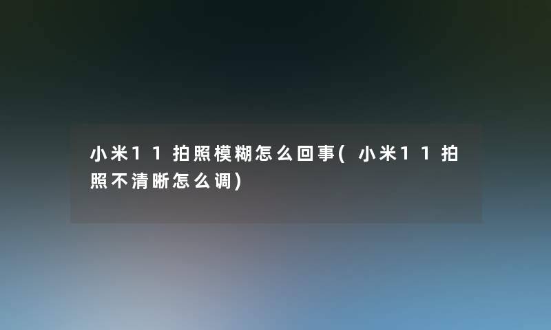 小米11拍照模糊怎么回事(小米11拍照不清晰怎么调) 小米11拍照模糊怎么回事(小米11拍照不清晰怎么调)
