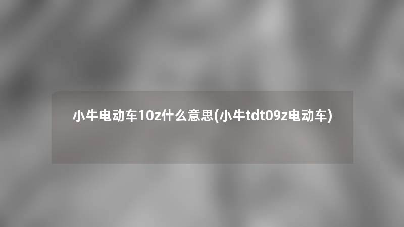 小牛电动车10z什么意思(小牛tdt09z电动车) 小牛电动车10z什么意思(小牛tdt09z电动车)