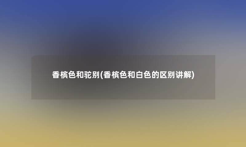 香槟色和驼别(香槟色和白色的区别讲解) 香槟色和驼别(香槟色和白色的区别讲解)