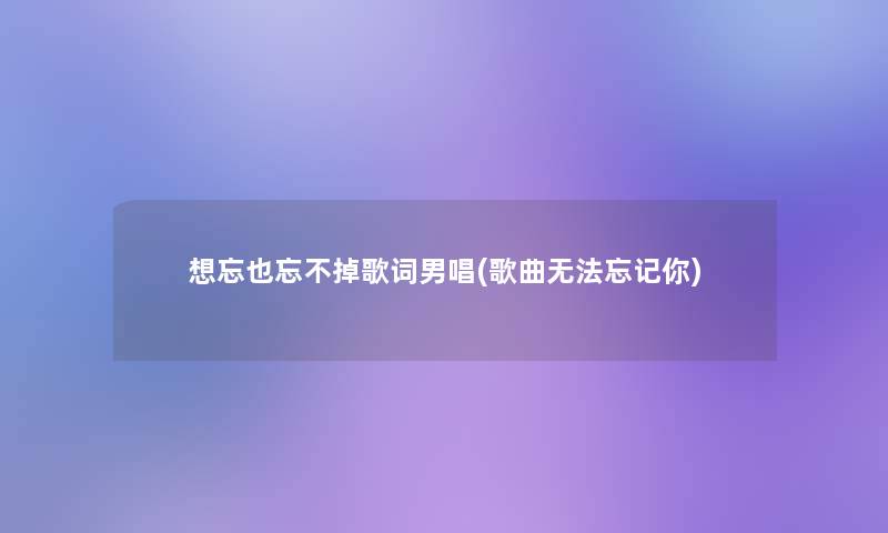 想忘也忘不掉歌词男唱(歌曲无法忘记你) 想忘也忘不掉歌词男唱(歌曲无法忘记你)