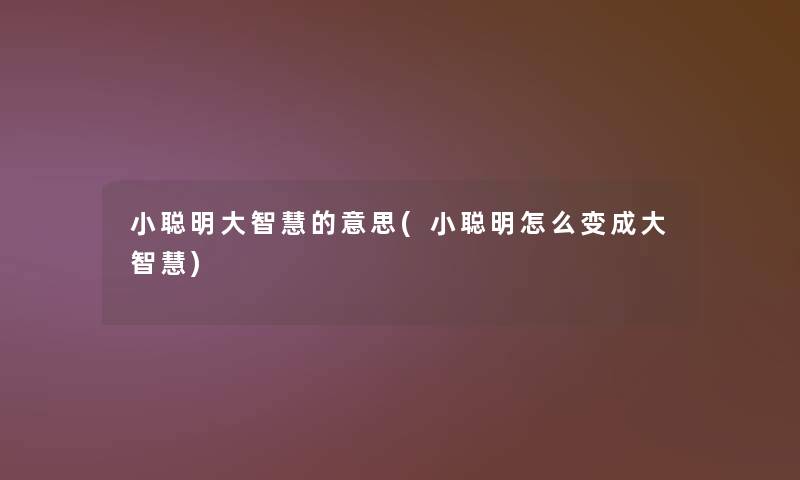 小聪明大的意思(小聪明怎么变成大) 小聪明大的意思(小聪明怎么变成大)