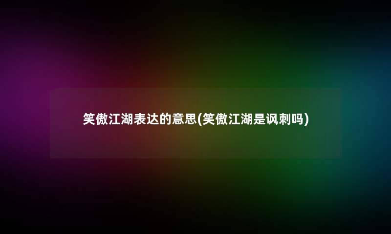 笑傲江湖表达的意思(笑傲江湖是讽刺吗) 笑傲江湖表达的意思(笑傲江湖是讽刺吗)