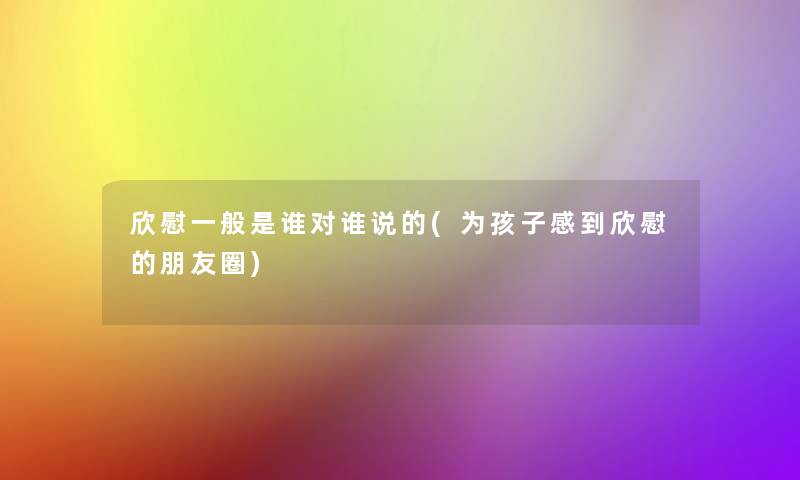 欣慰一般是谁对谁说的(为孩子感到欣慰的朋友圈) 欣慰一般是谁对谁说的(为孩子感到欣慰的朋友圈)