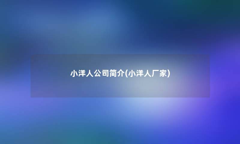 小洋人公司简介(小洋人厂家) 小洋人公司简介(小洋人厂家)