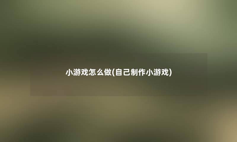 小游戏怎么做(自己制作小游戏) 小游戏怎么做(自己制作小游戏)