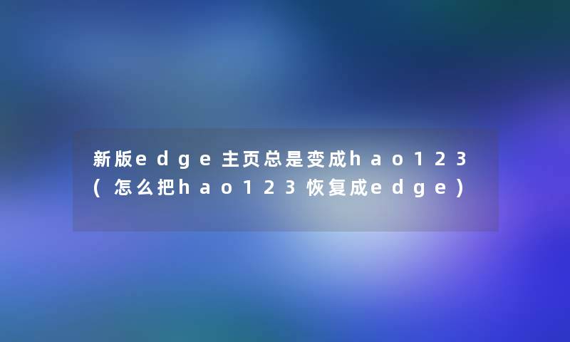 新版edge主页总是变成hao123(怎么把hao123恢复成edge) 新版edge主页总是变成hao123(怎么把hao123恢复成edge)