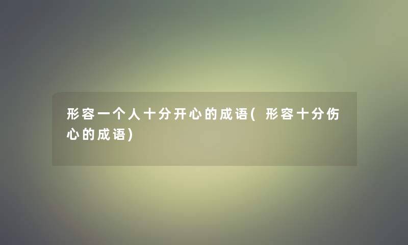 形容一个人十分开心的成语(形容十分伤心的成语) 形容一个人十分开心的成语(形容十分伤心的成语)